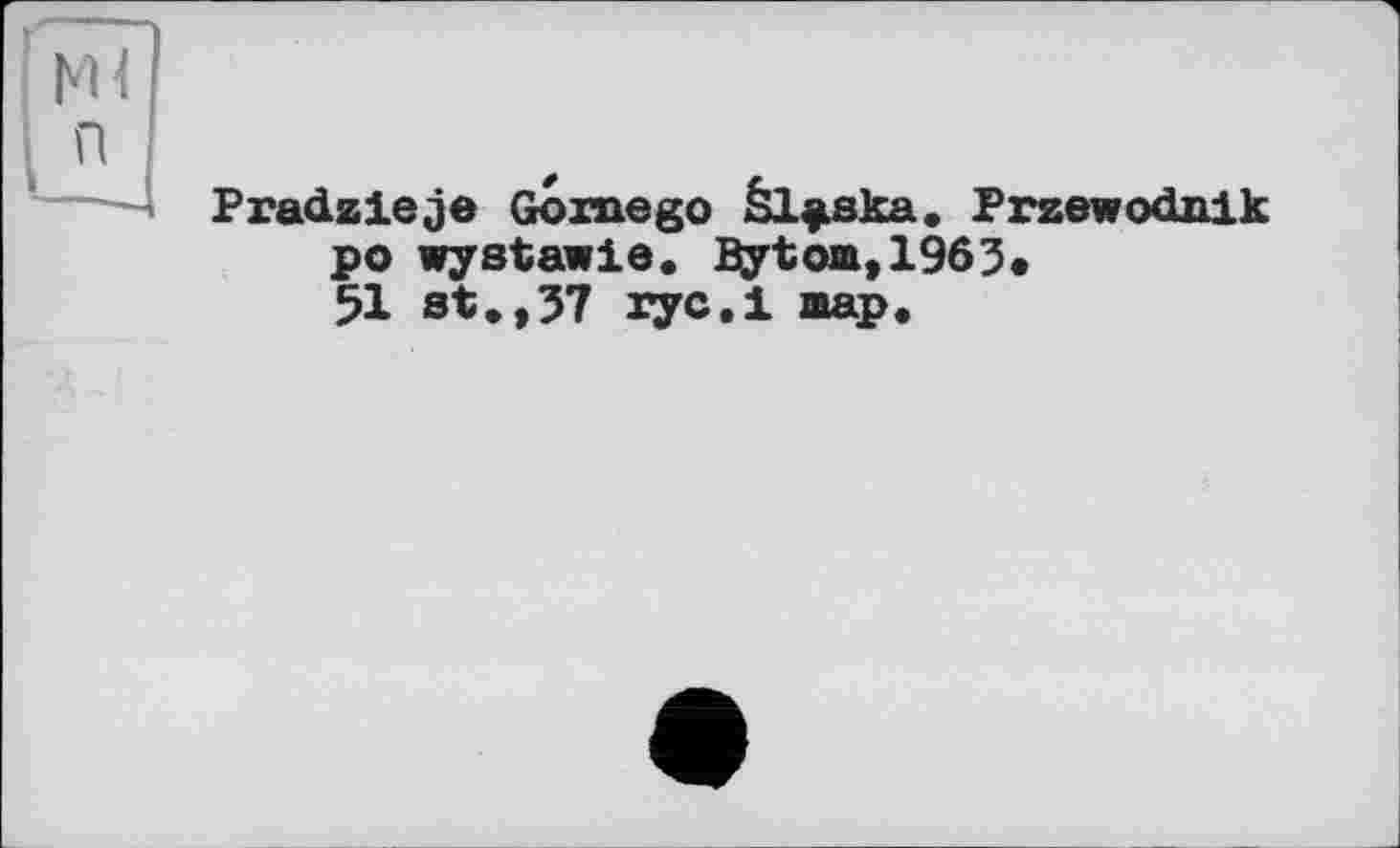 ﻿Pradzleje Goxnego êl^ska. Przewodnik po wystawie. Bytom,1963« 51 st.,37 ryc.i map.